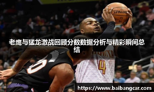 老鹰与猛龙激战回顾分数数据分析与精彩瞬间总结