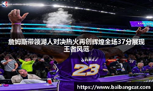 詹姆斯带领湖人对决热火再创辉煌全场37分展现王者风范