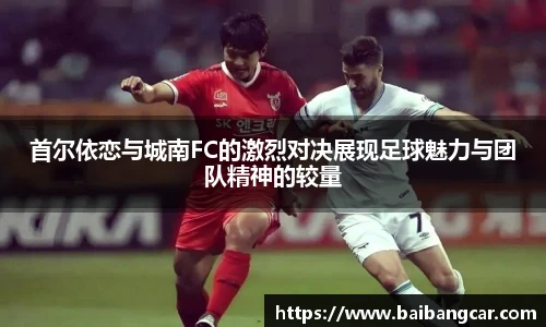 首尔依恋与城南FC的激烈对决展现足球魅力与团队精神的较量