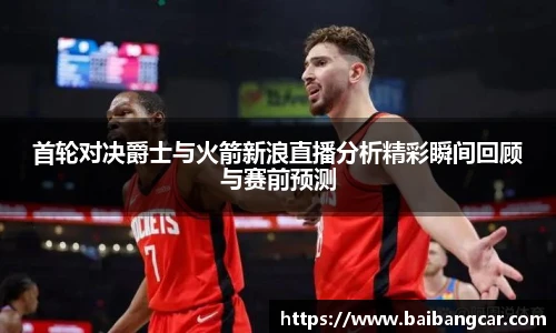 首轮对决爵士与火箭新浪直播分析精彩瞬间回顾与赛前预测